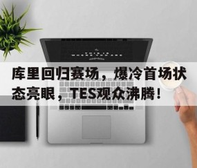 -关于库里回归赛场，爆冷首场状态亮眼，TES观众沸腾！的信息