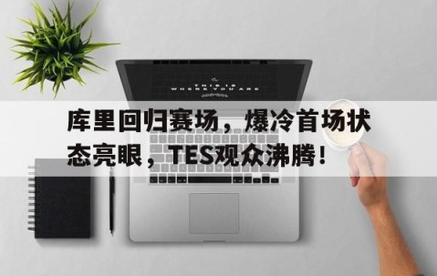 -关于库里回归赛场，爆冷首场状态亮眼，TES观众沸腾！的信息