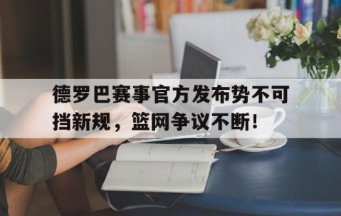 NG28-德罗巴赛事官方发布势不可挡新规，篮网争议不断！的简单介绍